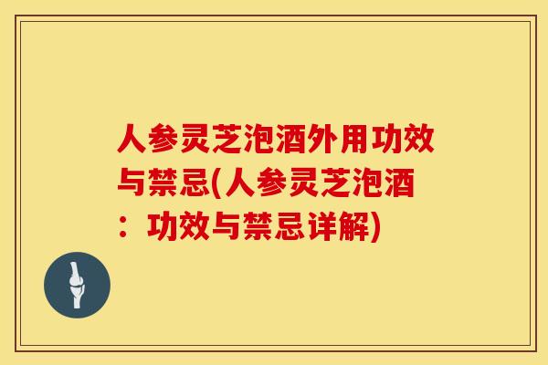 人参灵芝泡酒外用功效与禁忌(人参灵芝泡酒：功效与禁忌详解)