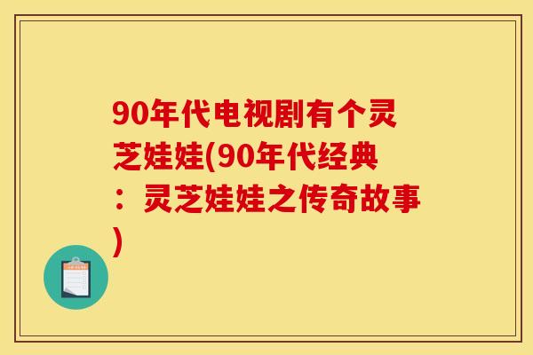 90年代电视剧有个灵芝娃娃(90年代经典：灵芝娃娃之传奇故事)