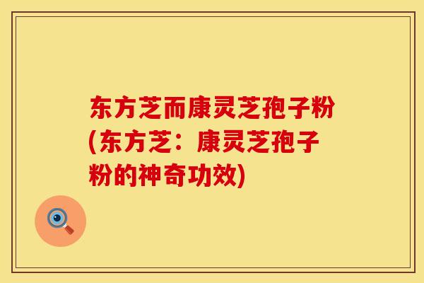 东方芝而康灵芝孢子粉(东方芝：康灵芝孢子粉的神奇功效)