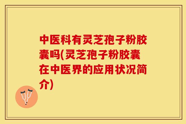 中医科有灵芝孢子粉胶囊吗(灵芝孢子粉胶囊在中医界的应用状况简介)