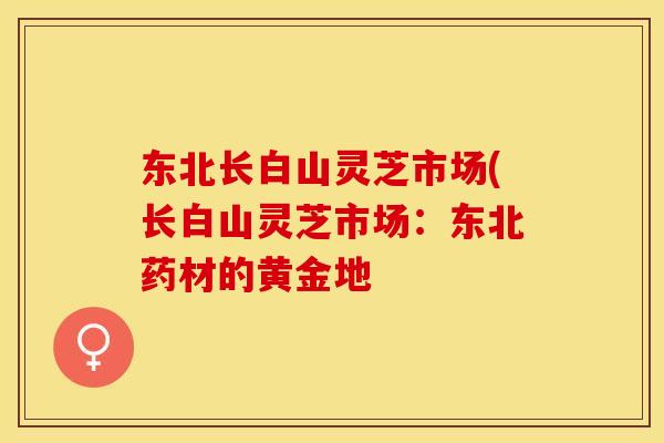 东北长白山灵芝市场(长白山灵芝市场：东北药材的黄金地