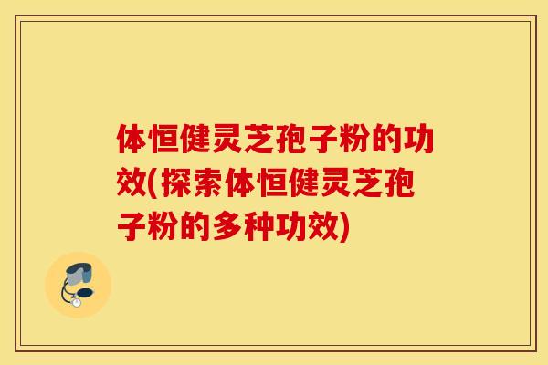 体恒健灵芝孢子粉的功效(探索体恒健灵芝孢子粉的多种功效)