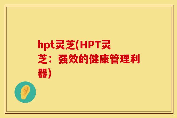 hpt灵芝(HPT灵芝：强效的健康管理利器)
