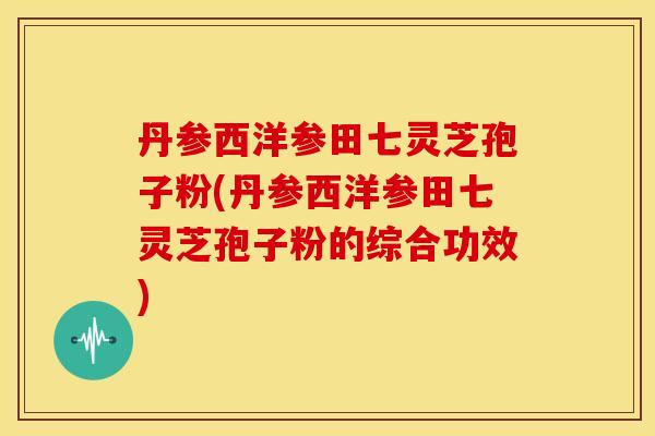 丹参西洋参田七灵芝孢子粉(丹参西洋参田七灵芝孢子粉的综合功效)