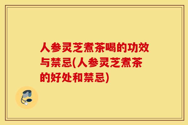 人参灵芝煮茶喝的功效与禁忌(人参灵芝煮茶的好处和禁忌)
