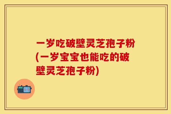 一岁吃破壁灵芝孢子粉(一岁宝宝也能吃的破壁灵芝孢子粉)