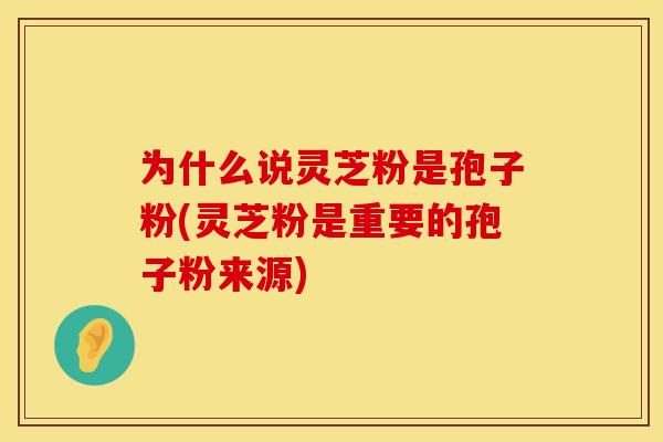 为什么说灵芝粉是孢子粉(灵芝粉是重要的孢子粉来源)