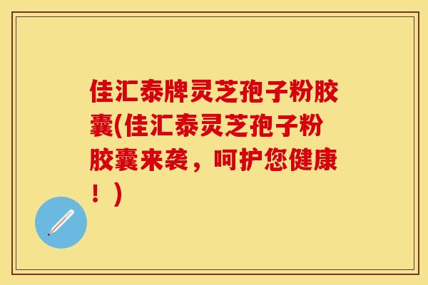佳汇泰牌灵芝孢子粉胶囊(佳汇泰灵芝孢子粉胶囊来袭，呵护您健康！)