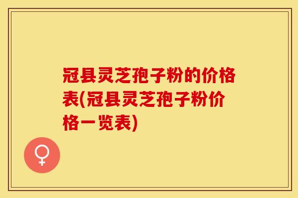 冠县灵芝孢子粉的价格表(冠县灵芝孢子粉价格一览表)