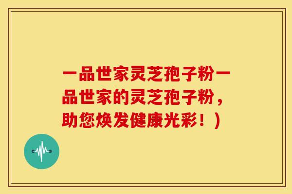 一品世家灵芝孢子粉一品世家的灵芝孢子粉，助您焕发健康光彩！)