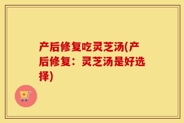 产后修复吃灵芝汤(产后修复：灵芝汤是好选择)