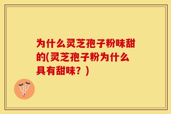 为什么灵芝孢子粉味甜的(灵芝孢子粉为什么具有甜味？)