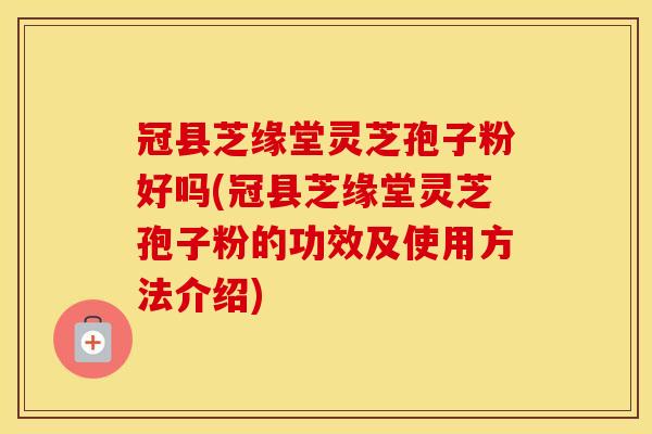 冠县芝缘堂灵芝孢子粉好吗(冠县芝缘堂灵芝孢子粉的功效及使用方法介绍)