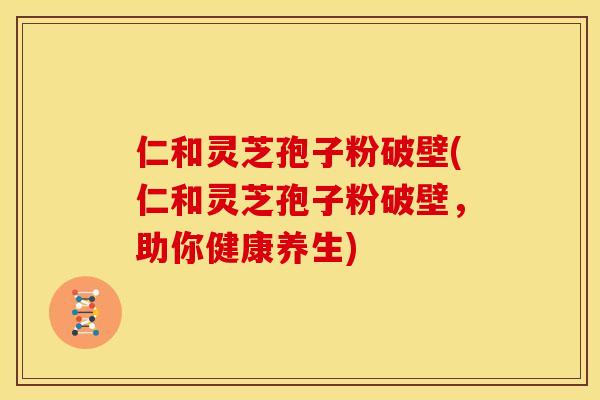 仁和灵芝孢子粉破壁(仁和灵芝孢子粉破壁，助你健康养生)