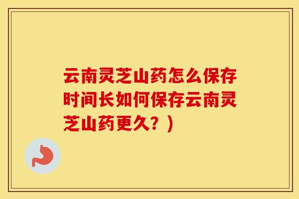 云南灵芝山药怎么保存时间长如何保存云南灵芝山药更久？)