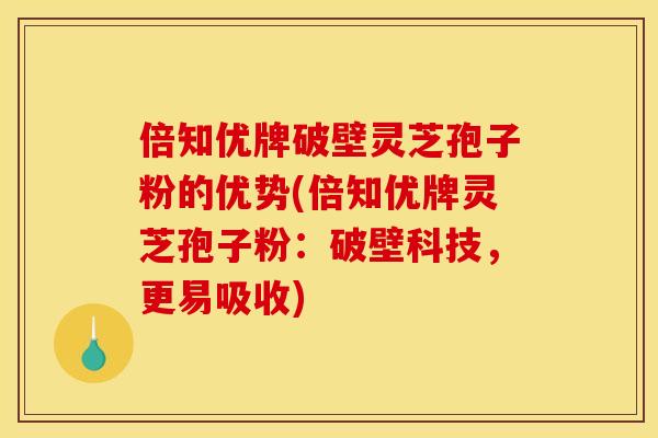 倍知优牌破壁灵芝孢子粉的优势(倍知优牌灵芝孢子粉：破壁科技，更易吸收)