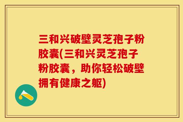 三和兴破壁灵芝孢子粉胶囊(三和兴灵芝孢子粉胶囊，助你轻松破壁拥有健康之躯)