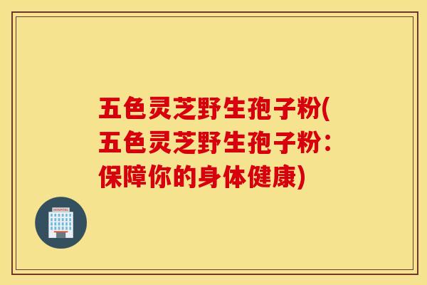 五色灵芝野生孢子粉(五色灵芝野生孢子粉：保障你的身体健康)