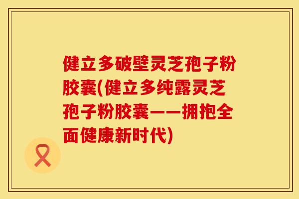 健立多破壁灵芝孢子粉胶囊(健立多纯露灵芝孢子粉胶囊——拥抱全面健康新时代)