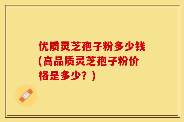优质灵芝孢子粉多少钱(高品质灵芝孢子粉价格是多少？)