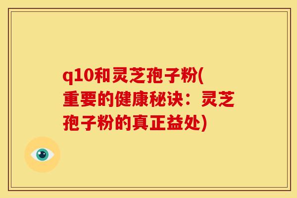 q10和灵芝孢子粉(重要的健康秘诀：灵芝孢子粉的真正益处)