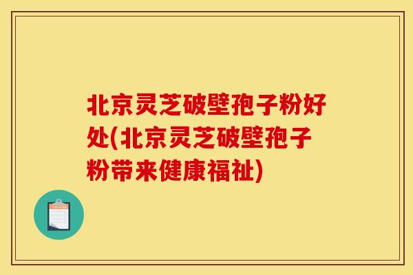 北京灵芝破壁孢子粉好处(北京灵芝破壁孢子粉带来健康福祉)