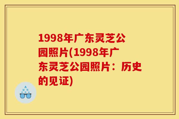1998年广东灵芝公园照片(1998年广东灵芝公园照片：历史的见证)