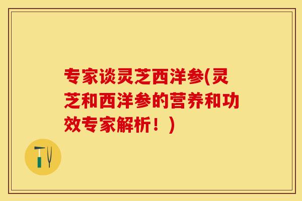 专家谈灵芝西洋参(灵芝和西洋参的营养和功效专家解析！)