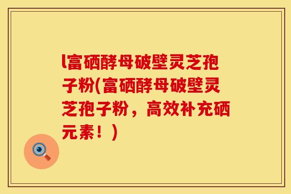 l富硒酵母破壁灵芝孢子粉(富硒酵母破壁灵芝孢子粉，高效补充硒元素！)