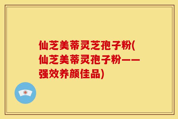 仙芝美蒂灵芝孢子粉(仙芝美蒂灵孢子粉——强效养颜佳品)