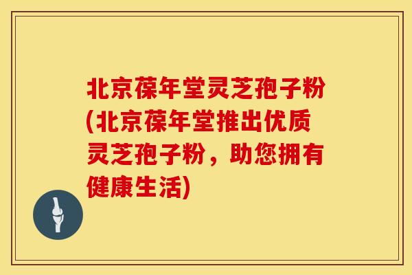 北京葆年堂灵芝孢子粉(北京葆年堂推出优质灵芝孢子粉，助您拥有健康生活)