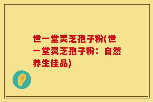 世一堂灵芝孢子粉(世一堂灵芝孢子粉：自然养生佳品)