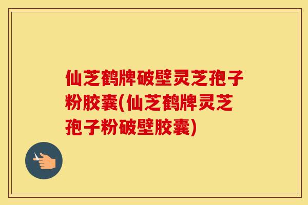 仙芝鹤牌破壁灵芝孢子粉胶囊(仙芝鹤牌灵芝孢子粉破壁胶囊)