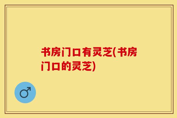 书房门口有灵芝(书房门口的灵芝)