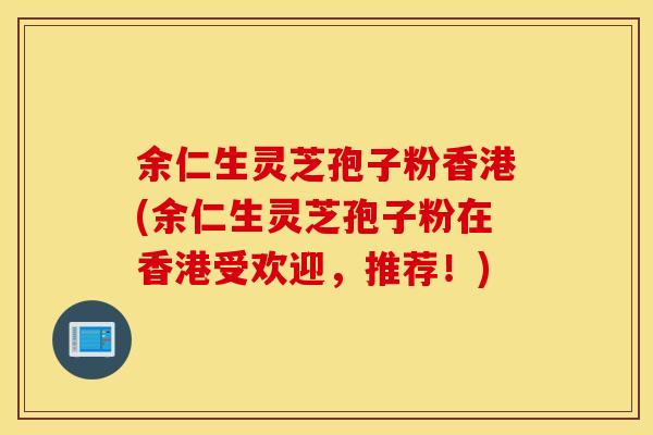 余仁生灵芝孢子粉香港(余仁生灵芝孢子粉在香港受欢迎，推荐！)