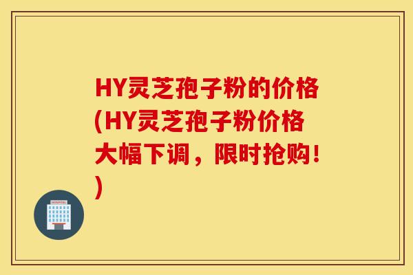 HY灵芝孢子粉的价格(HY灵芝孢子粉价格大幅下调，限时抢购！)