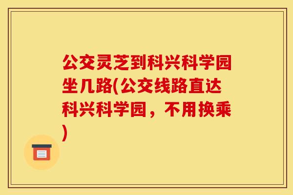 公交灵芝到科兴科学园坐几路(公交线路直达科兴科学园，不用换乘)
