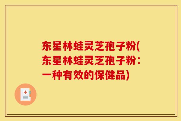 东星林蛙灵芝孢子粉(东星林蛙灵芝孢子粉：一种有效的保健品)