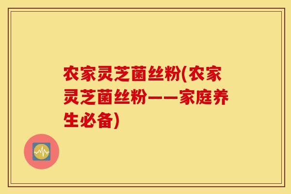 农家灵芝菌丝粉(农家灵芝菌丝粉——家庭养生必备)
