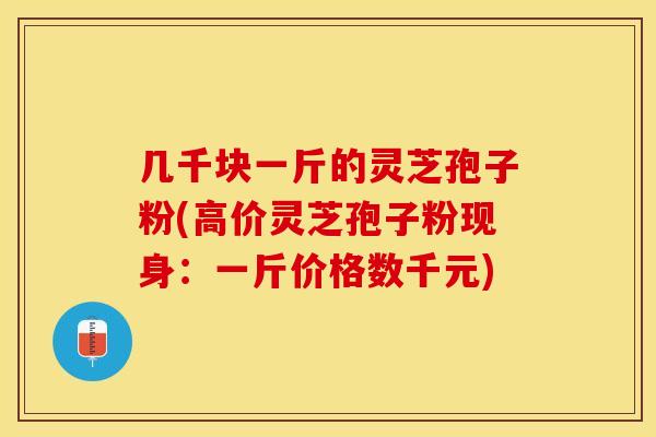 几千块一斤的灵芝孢子粉(高价灵芝孢子粉现身：一斤价格数千元)