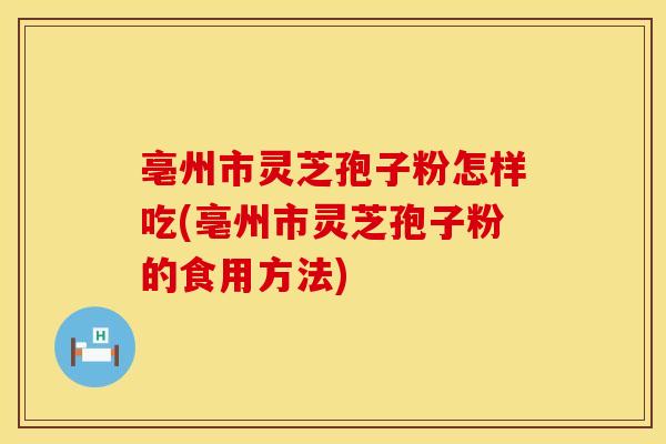 亳州市灵芝孢子粉怎样吃(亳州市灵芝孢子粉的食用方法)