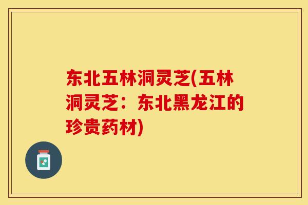 东北五林洞灵芝(五林洞灵芝：东北黑龙江的珍贵药材)