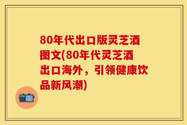 80年代出口版灵芝酒图文(80年代灵芝酒出口海外，引领健康饮品新风潮)
