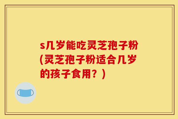 s几岁能吃灵芝孢子粉(灵芝孢子粉适合几岁的孩子食用？)