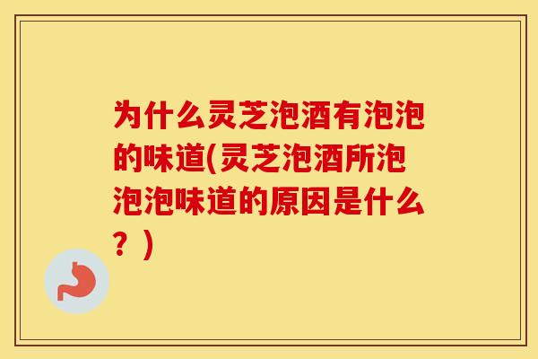 为什么灵芝泡酒有泡泡的味道(灵芝泡酒所泡泡泡味道的原因是什么？)
