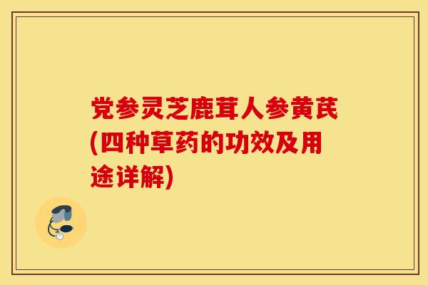党参灵芝鹿茸人参黄芪(四种草药的功效及用途详解)