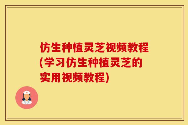 仿生种植灵芝视频教程(学习仿生种植灵芝的实用视频教程)