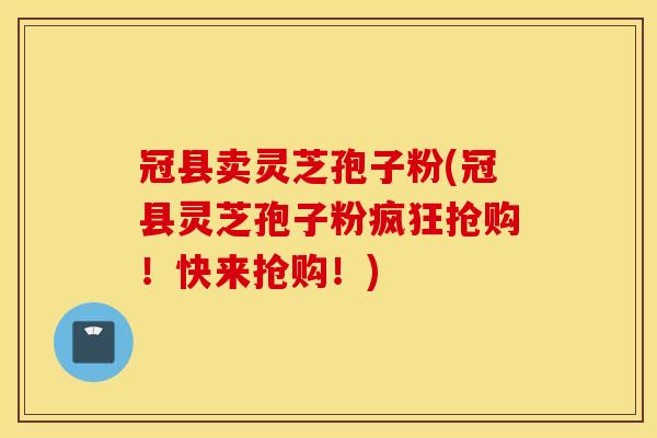 冠县卖灵芝孢子粉(冠县灵芝孢子粉疯狂抢购！快来抢购！)