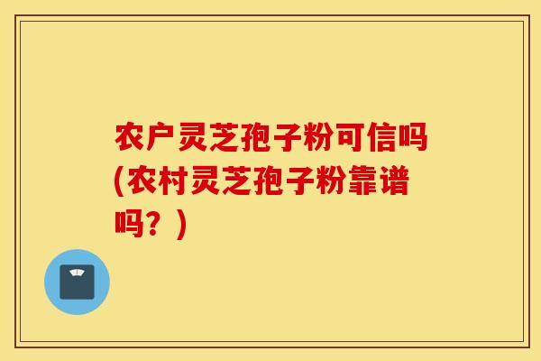 农户灵芝孢子粉可信吗(农村灵芝孢子粉靠谱吗？)