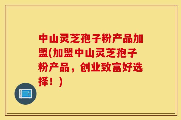 中山灵芝孢子粉产品加盟(加盟中山灵芝孢子粉产品，创业致富好选择！)